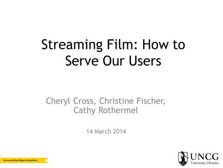 Streaming Film: How to Serve Our Users Cheryl Cross, Christine Fischer, Cathy Rothermel 14 March 2014.