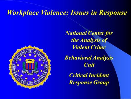 National Center for the Analysis of Violent Crime Behavioral Analysis Unit Critical Incident Response Group Workplace Violence: Issues in Response.