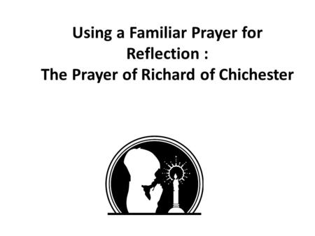 Using a Familiar Prayer for Reflection : The Prayer of Richard of Chichester.
