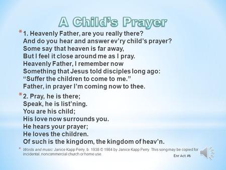 * 1. Heavenly Father, are you really there? And do you hear and answer ev’ry child’s prayer? Some say that heaven is far away, But I feel it close around.