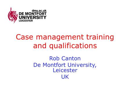 Case management training and qualifications Rob Canton De Montfort University, Leicester UK.