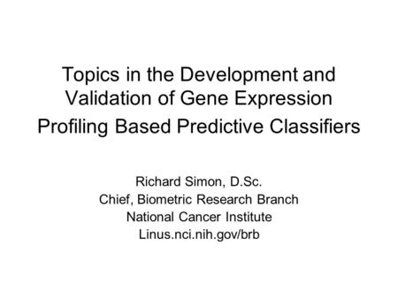 Topics in the Development and Validation of Gene Expression Profiling Based Predictive Classifiers Richard Simon, D.Sc. Chief, Biometric Research Branch.