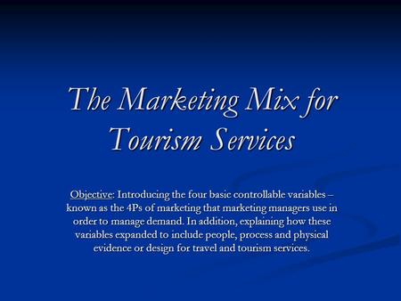The Marketing Mix for Tourism Services Objective: Introducing the four basic controllable variables – known as the 4Ps of marketing that marketing managers.
