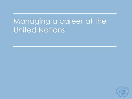 1 Managing a career at the United Nations. 2 Secretary-General’s vision “I am convinced that for the United Nations to meet the global challenges of the.
