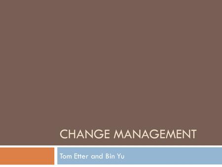CHANGE MANAGEMENT Tom Etter and Bin Yu. Change Management  Most change efforts fail  Two thirds fail because of failure to reach intended results 