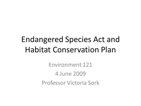 Endangered Species Act and Habitat Conservation Plan Environment 121 4 June 2009 Professor Victoria Sork.