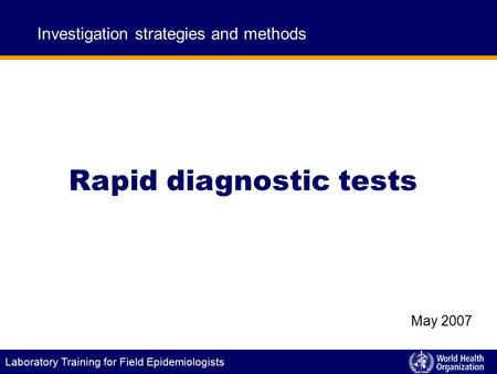 Laboratory Training for Field Epidemiologists Rapid diagnostic tests Investigation strategies and methods May 2007.