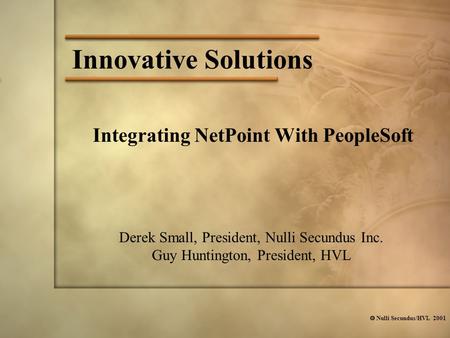  Nulli Secundus/HVL 2001 Innovative Solutions Integrating NetPoint With PeopleSoft Derek Small, President, Nulli Secundus Inc. Guy Huntington, President,