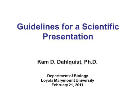Guidelines for a Scientific Presentation Kam D. Dahlquist, Ph.D. Department of Biology Loyola Marymount University February 21, 2011.