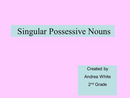 Singular Possessive Nouns Created by Andrea White 2 nd Grade.