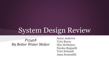System Design Review P15418 B9 Better Water Maker Jason Andrews Tyler Burns Max McMahon Nicolas Reginelli Tyler Schmidt Anna Sementilli.