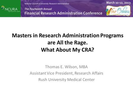 Masters in Research Administration Programs are All the Rage. What About My CRA? Thomas E. Wilson, MBA Assistant Vice President, Research Affairs Rush.