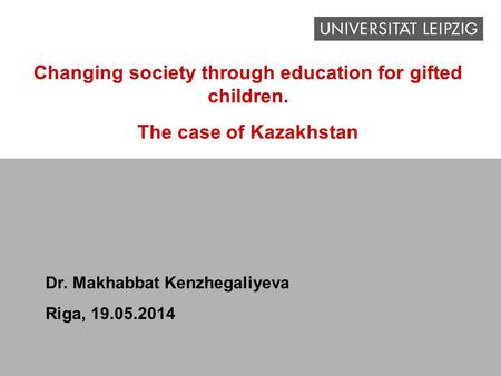 Changing society through education for gifted children. The case of Kazakhstan Dr. Makhabbat Kenzhegaliyeva Riga, 19.05.2014.