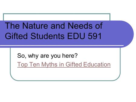 The Nature and Needs of Gifted Students EDU 591 So, why are you here? Top Ten Myths in Gifted Education.