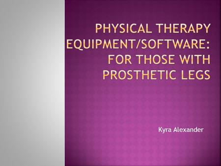 Kyra Alexander. There is a need for physical therapy for people who have had a leg amputated or lost their leg in a tragic accident. My goal is to find.