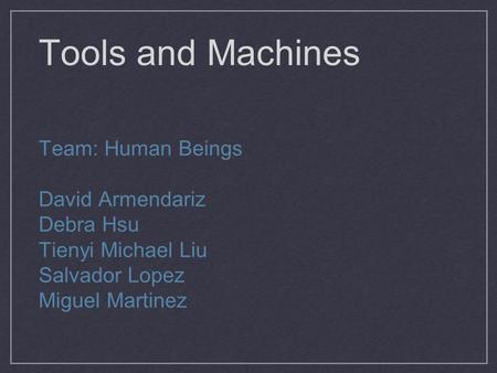 Tools and Machines Team: Human Beings David Armendariz Debra Hsu Tienyi Michael Liu Salvador Lopez Miguel Martinez.