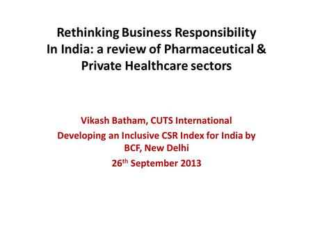 Rethinking Business Responsibility In India: a review of Pharmaceutical & Private Healthcare sectors Vikash Batham, CUTS International Developing an Inclusive.