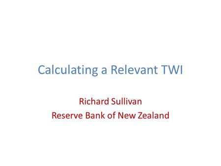 Calculating a Relevant TWI Richard Sullivan Reserve Bank of New Zealand.