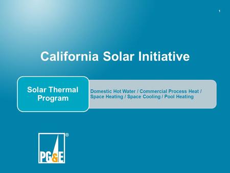 1 California Solar Initiative Domestic Hot Water / Commercial Process Heat / Space Heating / Space Cooling / Pool Heating Solar Thermal Program.