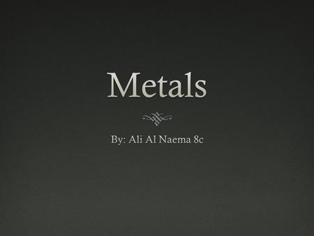 Metals By: Ali Al Naema 8c.
