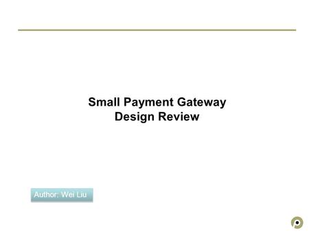 Small Payment Gateway Design Review Author: Wei Liu.