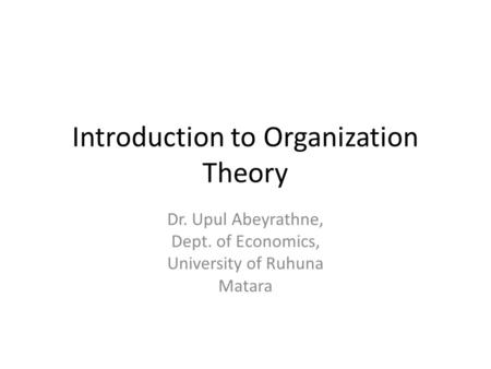 Introduction to Organization Theory Dr. Upul Abeyrathne, Dept. of Economics, University of Ruhuna Matara.