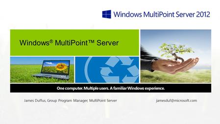 Windows ® MultiPoint™ Server One computer. Multiple users. A familiar Windows experience. James Duffus, Group Program Manager, MultiPoint