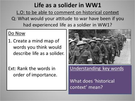 Life as a solider in WW1 L.O: to be able to comment on historical context Q: What would your attitude to war have been if you had experienced life as a.