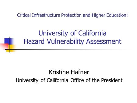 Critical Infrastructure Protection and Higher Education: University of California Hazard Vulnerability Assessment Kristine Hafner University of California.
