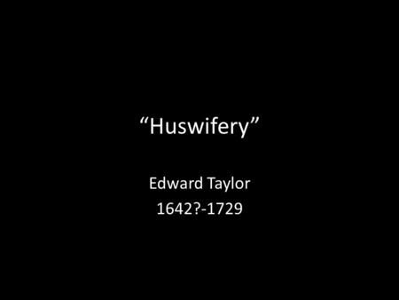 “Huswifery” Edward Taylor 1642?-1729.