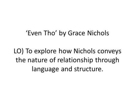 ‘Even Tho’ by Grace Nichols LO) To explore how Nichols conveys the nature of relationship through language and structure.