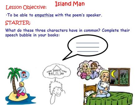Lesson Objective: To be able to empathise with the poem’s speaker. Island Man STARTER: What do these three characters have in common? Complete their speech.