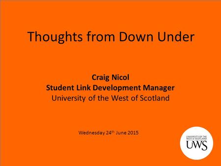Thoughts from Down Under Craig Nicol Student Link Development Manager University of the West of Scotland Wednesday 24 th June 2015.