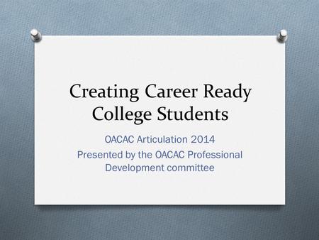 Creating Career Ready College Students OACAC Articulation 2014 Presented by the OACAC Professional Development committee.