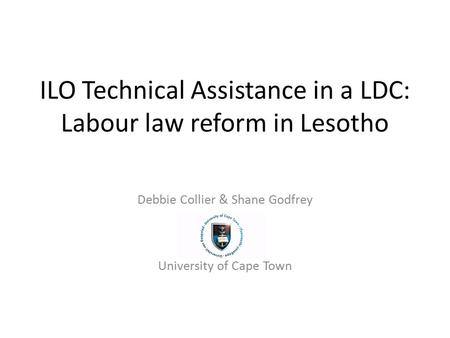 ILO Technical Assistance in a LDC: Labour law reform in Lesotho Debbie Collier & Shane Godfrey University of Cape Town.