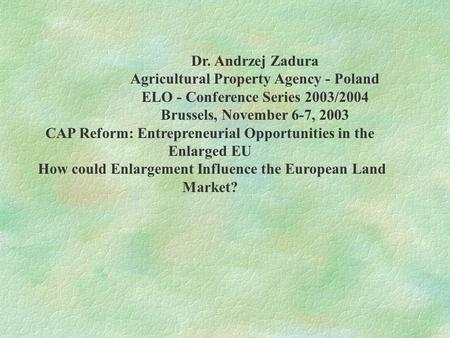 Dr. Andrzej Zadura Agricultural Property Agency - Poland ELO - Conference Series 2003/2004 Brussels, November 6-7, 2003 CAP Reform: Entrepreneurial Opportunities.