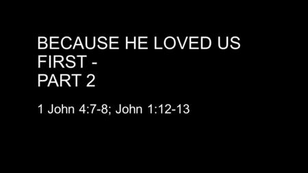 BECAUSE HE LOVED US FIRST - PART 2 1 John 4:7-8; John 1:12-13.