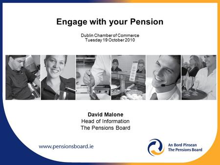 Engage with your Pension Dublin Chamber of Commerce Tuesday 19 October 2010 David Malone Head of Information The Pensions Board.