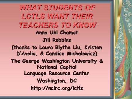 WHAT STUDENTS OF LCTLS WANT THEIR TEACHERS TO KNOW Anna Uhl Chamot Jill Robbins (thanks to Laura Blythe Liu, Kristen D’Avolio, & Candice Michalowicz) The.