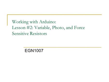 Working with Arduino: Lesson #2: Variable, Photo, and Force Sensitive Resistors EGN1007.
