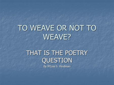 TO WEAVE OR NOT TO WEAVE? THAT IS THE POETRY QUESTION By M’Liss S. Hindman.