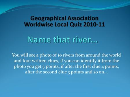 You will see a photo of 10 rivers from around the world and four written clues, if you can identify it from the photo you get 5 points, if after the first.