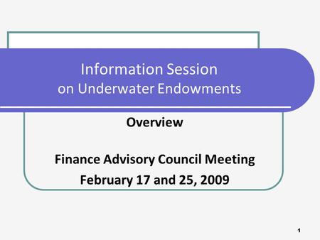 1 Information Session on Underwater Endowments Overview Finance Advisory Council Meeting February 17 and 25, 2009.