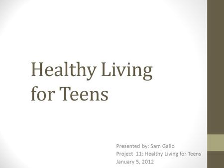Healthy Living for Teens Presented by: Sam Gallo Project 11: Healthy Living for Teens January 5, 2012.