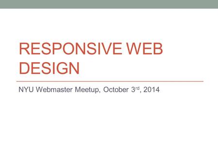 RESPONSIVE WEB DESIGN NYU Webmaster Meetup, October 3 rd, 2014.