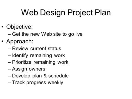 Web Design Project Plan Objective: –Get the new Web site to go live Approach: –Review current status –Identify remaining work –Prioritize remaining work.