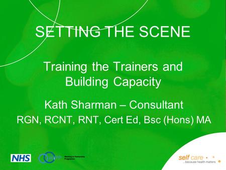 SETTING THE SCENE Training the Trainers and Building Capacity Kath Sharman – Consultant RGN, RCNT, RNT, Cert Ed, Bsc (Hons) MA.