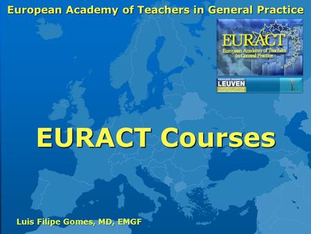 European Academy of Teachers in General Practice Luis Filipe Gomes, MD, EMGF EURACT Courses.