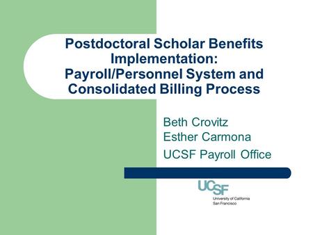 Postdoctoral Scholar Benefits Implementation: Payroll/Personnel System and Consolidated Billing Process Beth Crovitz Esther Carmona UCSF Payroll Office.