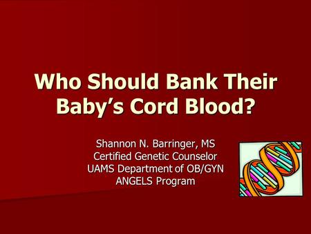 Shannon N. Barringer, MS Certified Genetic Counselor UAMS Department of OB/GYN ANGELS Program Who Should Bank Their Baby’s Cord Blood?
